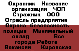 Охранник › Название организации ­ ЧОП Стражник , ООО › Отрасль предприятия ­ Охрана, безопасность, полиция › Минимальный оклад ­ 12 000 - Все города Работа » Вакансии   . Кировская обл.,Леваши д.